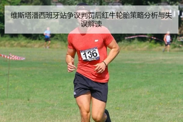 维斯塔潘西班牙站争议判罚后红牛轮胎策略分析与失误解读
