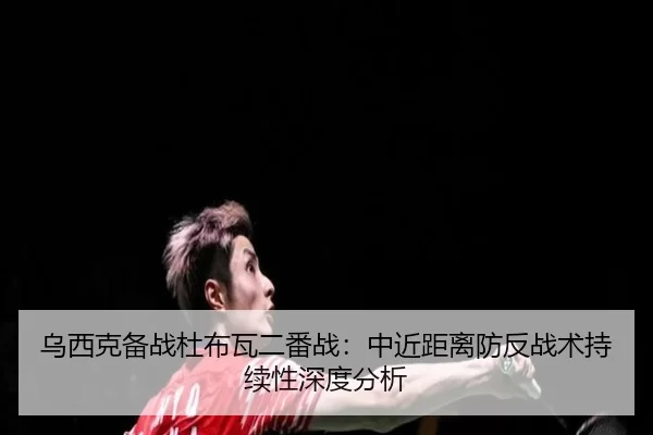 乌西克备战杜布瓦二番战：中近距离防反战术持续性深度分析